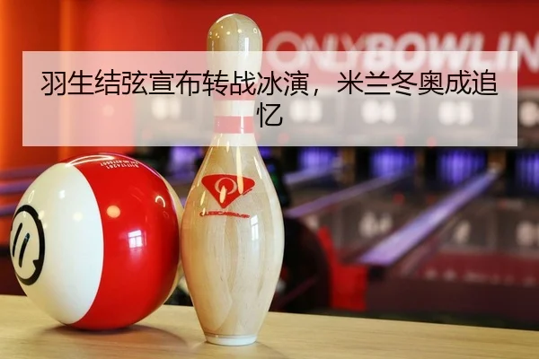 羽生结弦宣布转战冰演，米兰冬奥成追忆